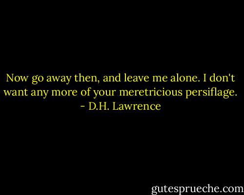 Now go away then, and leave me alone. I don't want any more of your meretricious persiflage. - D.H. Lawrence