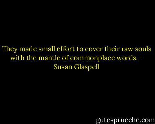 They made small effort to cover their raw souls with the mantle of commonplace words. - Susan Glaspell
