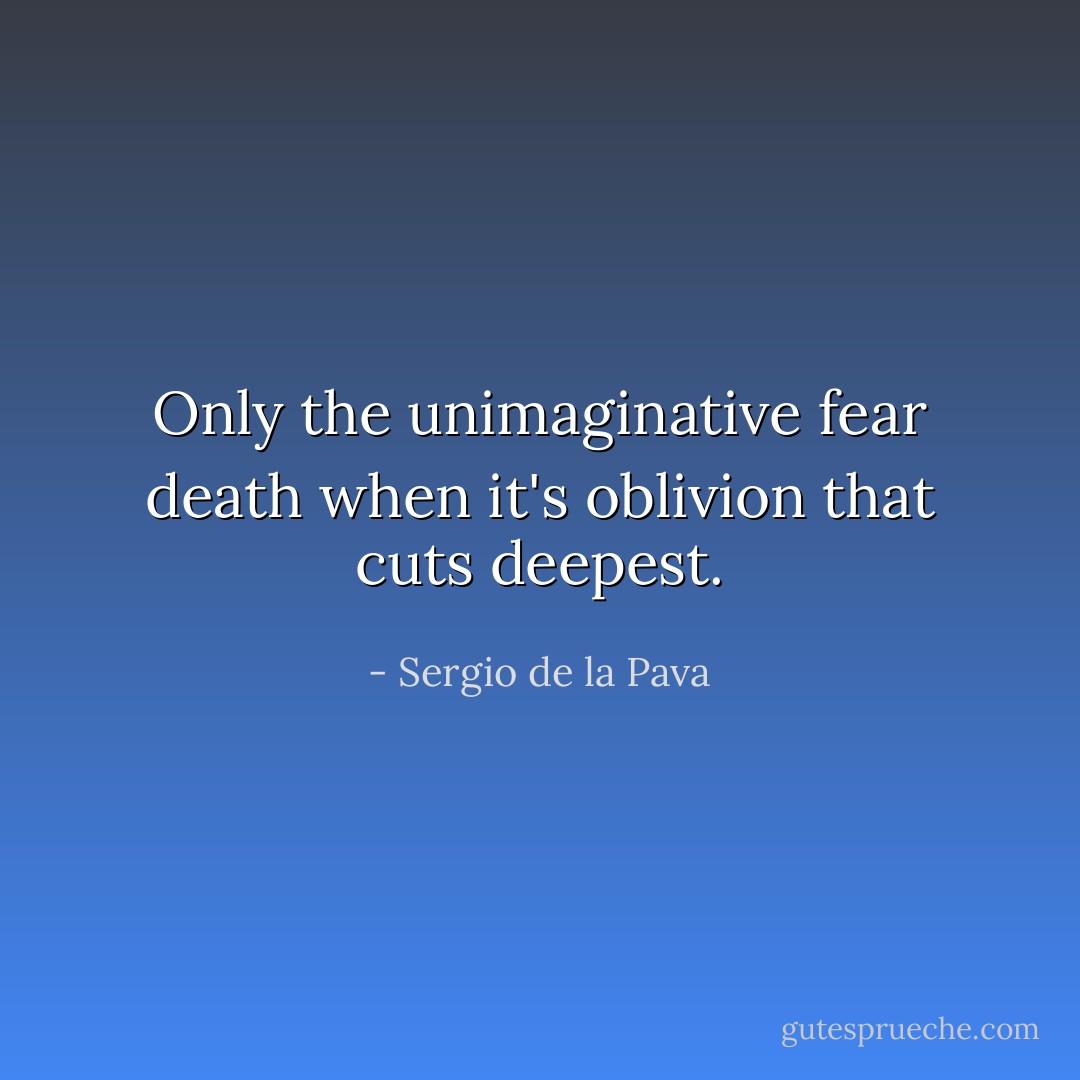 Only the unimaginative fear death when it's oblivion that cuts deepest. - Sergio de la Pava