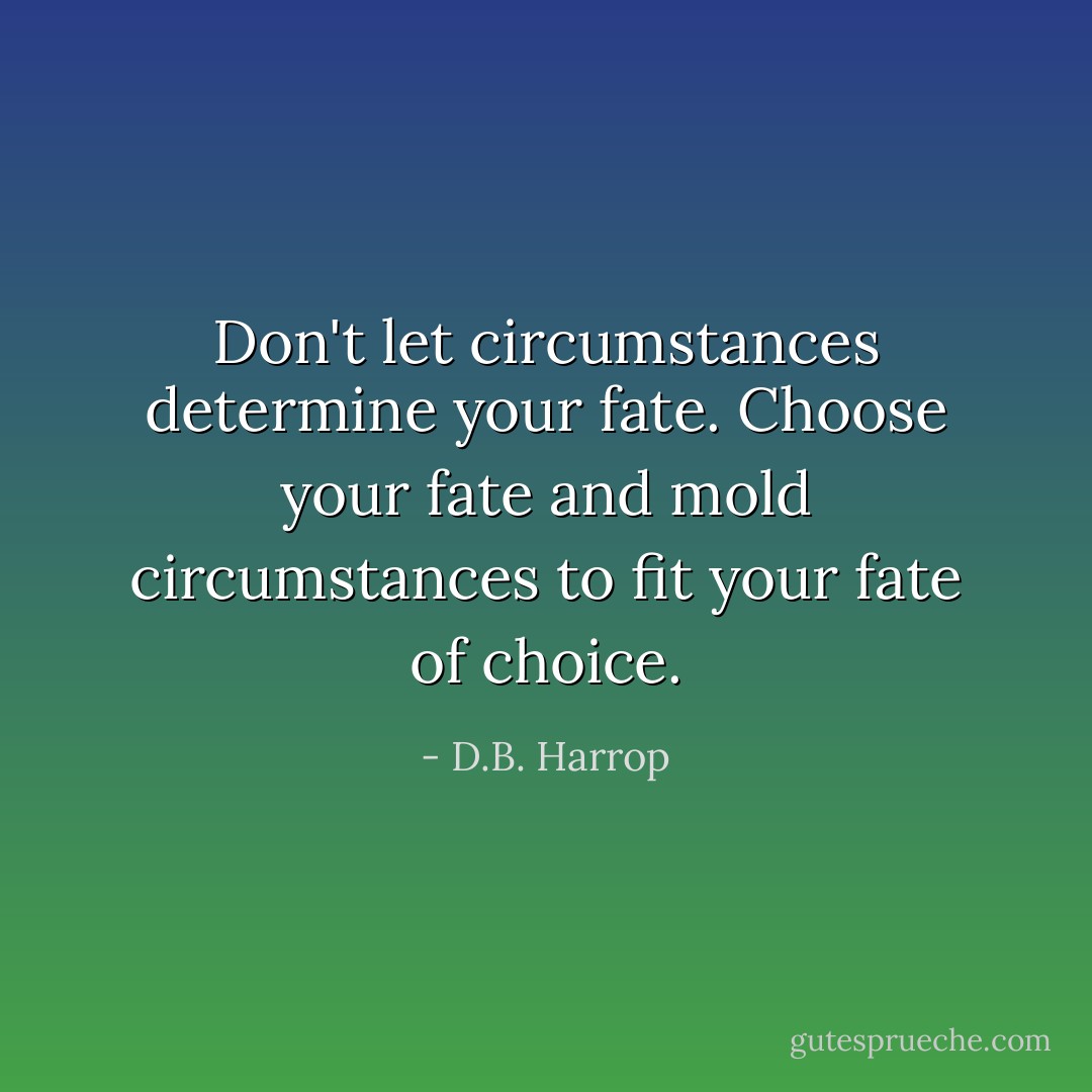 Don't let circumstances determine your fate. Choose your fate and mold circumstances to fit your fate of choice. - D.B. Harrop
