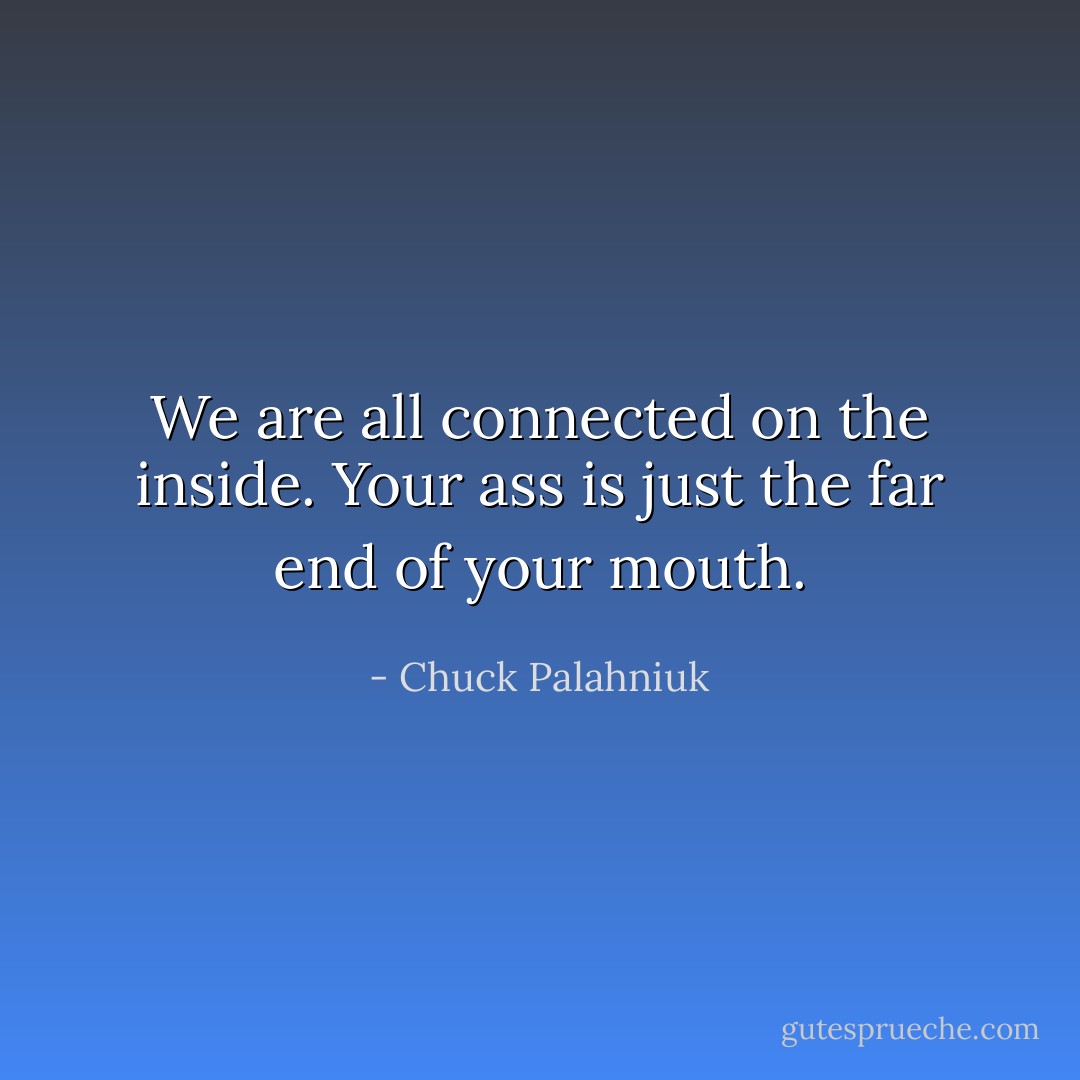 We are all connected on the inside. Your ass is just the far end of your mouth. - Chuck Palahniuk
