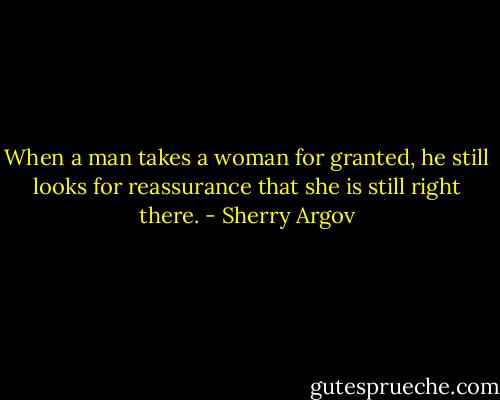 When a man takes a woman for granted, he still looks for reassurance that she is still right there. - Sherry Argov