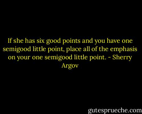 If she has six good points and you have one semigood little point, place all of the emphasis on your one semigood little point. - Sherry Argov