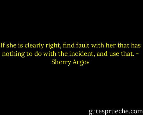 If she is clearly right, find fault with her that has nothing to do with the incident, and use that. - Sherry Argov
