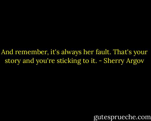 And remember, it's always her fault. That's your story and you're sticking to it. - Sherry Argov