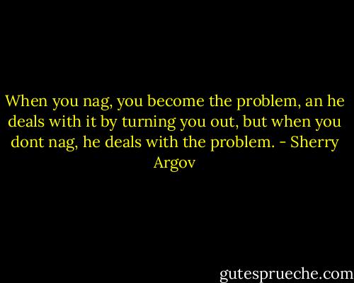 When you nag, you become the problem, an he deals with it by turning you out, but when you dont nag, he deals with the problem. - Sherry Argov