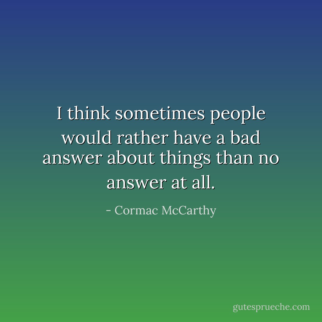 I think sometimes people would rather have a bad answer about things than no answer at all. - Cormac McCarthy