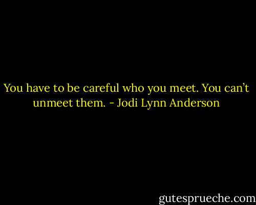 You have to be careful who you meet. You can’t unmeet them. - Jodi Lynn Anderson