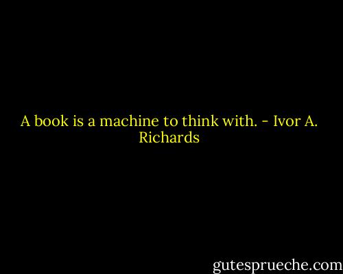 A book is a machine to think with. - Ivor A. Richards