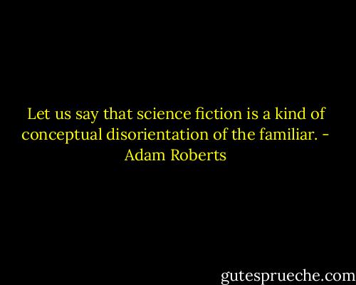 Let us say that science fiction is a kind of conceptual disorientation of the familiar. - Adam Roberts