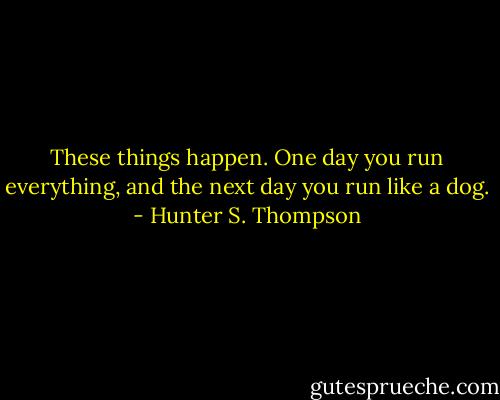 These things happen. One day you run everything, and the next day<br />you run like a dog. - Hunter S. Thompson