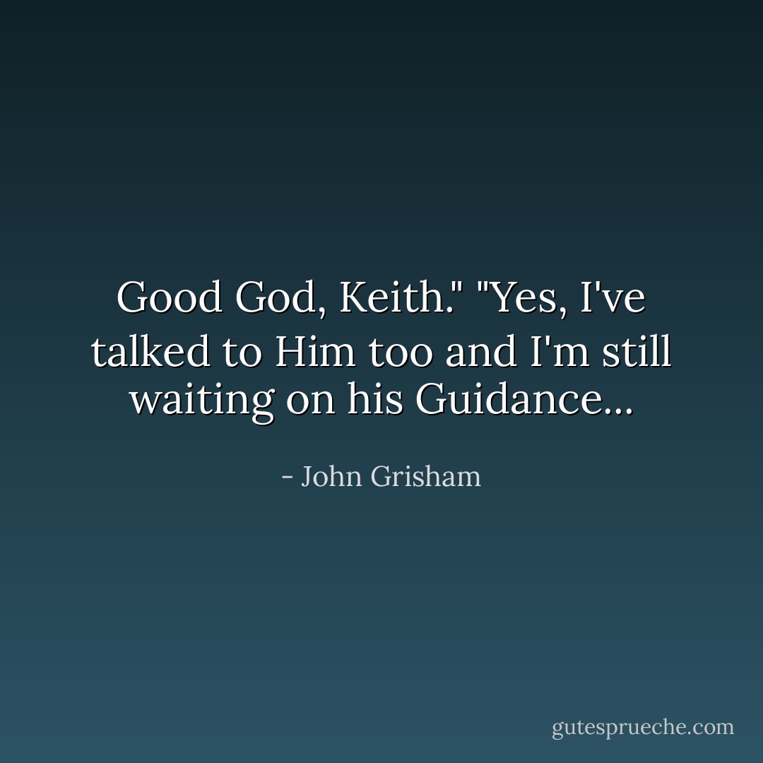 Good God, Keith."<br />"Yes, I've talked to Him too and I'm still waiting on his Guidance... - John Grisham