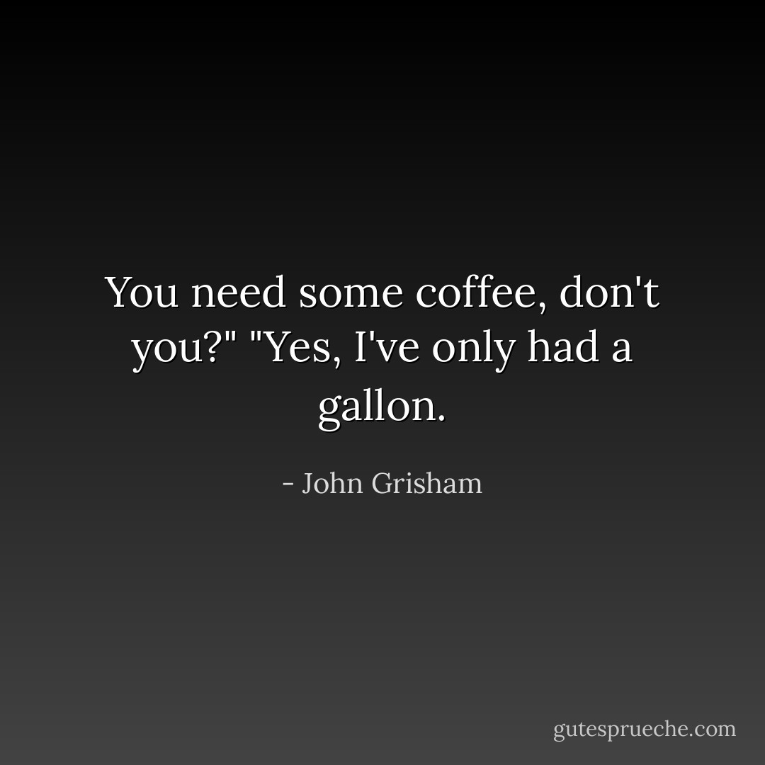 You need some coffee, don't you?"<br />"Yes, I've only had a gallon. - John Grisham