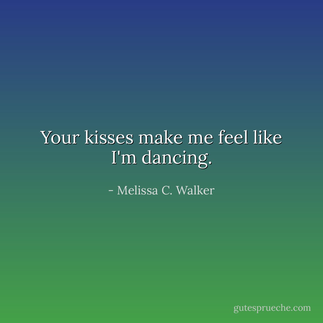 Your kisses make me feel like I'm dancing. - Melissa C. Walker