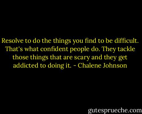 Resolve to do the things you find to be difficult. That's what confident people do. They tackle those things that are scary and they get addicted to doing it. - Chalene Johnson
