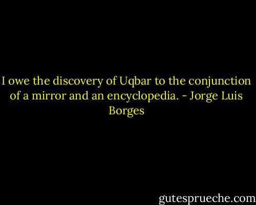 I owe the discovery of Uqbar to the conjunction of a mirror and an encyclopedia. - Jorge Luis Borges