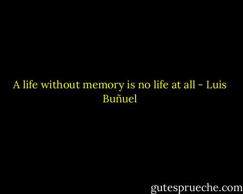 A life without memory is no life at all - Luis Buñuel