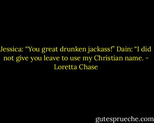 Jessica: “You great drunken jackass!”<br />Dain: “I did not give you leave to use my Christian name. - Loretta Chase
