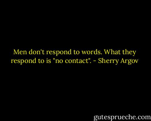 Men don't respond to words. What they respond to is "no contact". - Sherry Argov