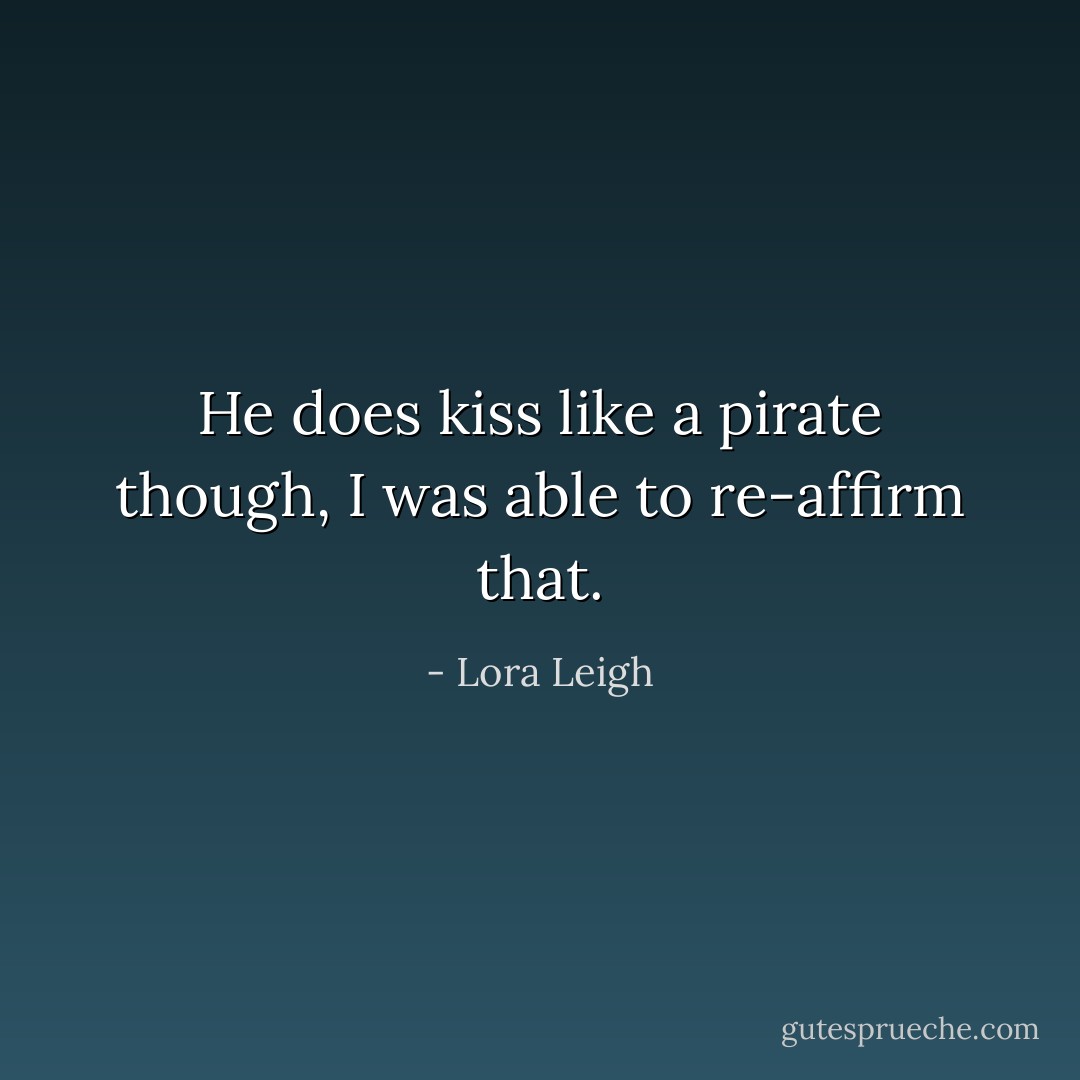 He does kiss like a pirate though, I was able to re-affirm that. - Lora Leigh