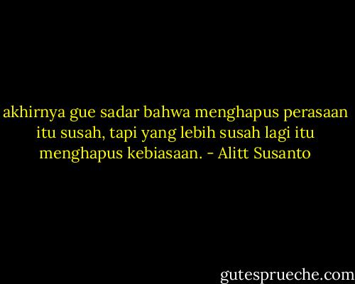 akhirnya gue sadar bahwa menghapus perasaan itu susah, tapi yang lebih susah lagi itu menghapus kebiasaan. - Alitt Susanto
