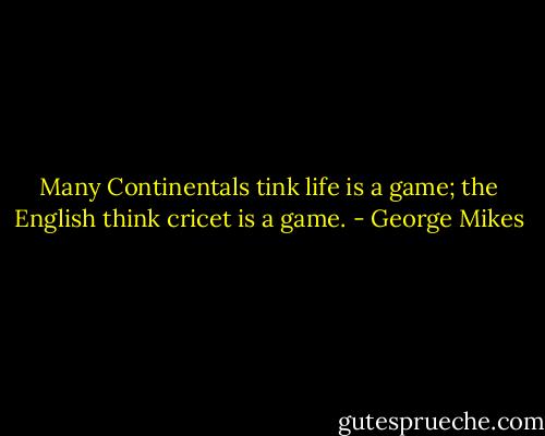 Many Continentals tink life is a game; the English think cricet is a game. - George Mikes