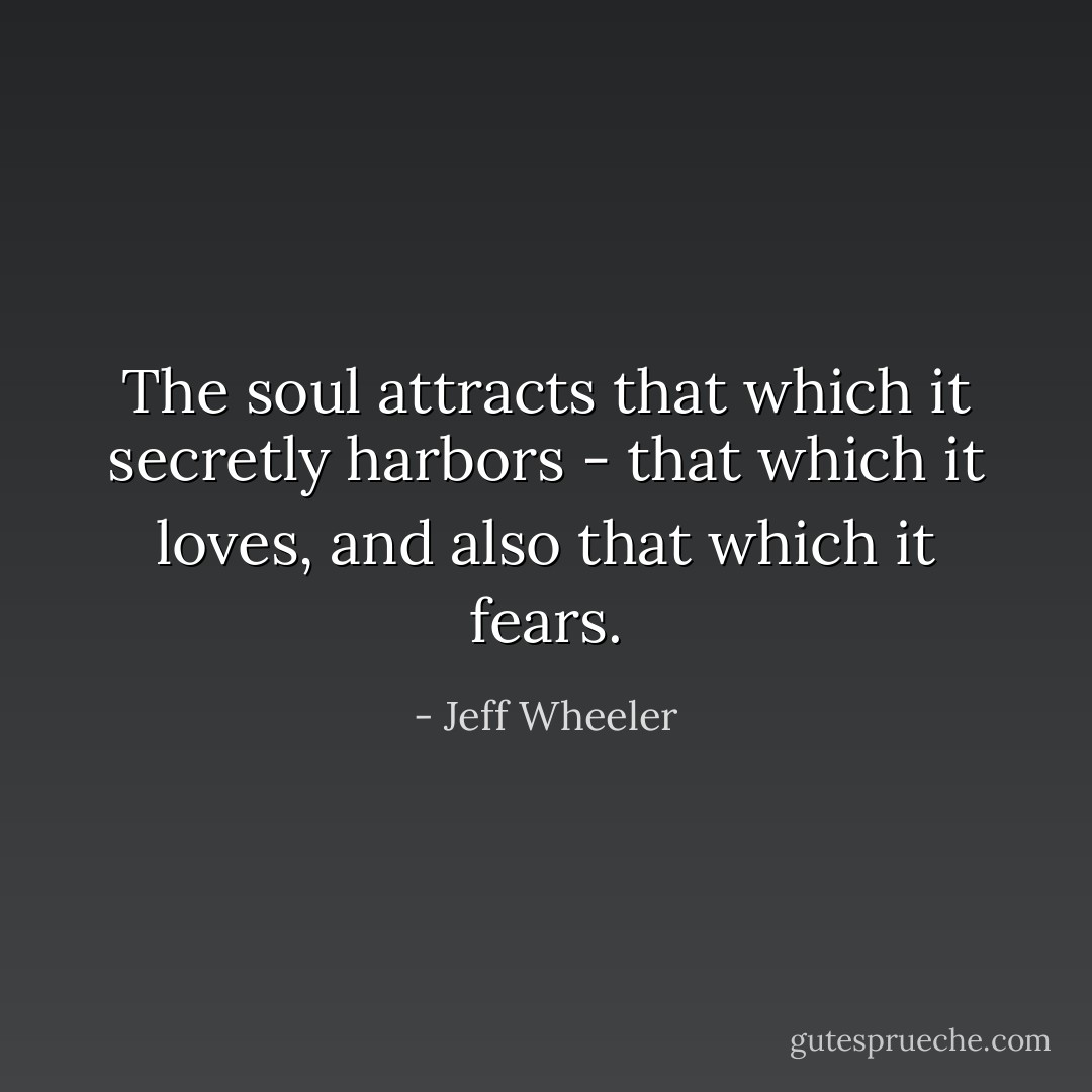 The soul attracts that which it secretly harbors - that which it loves, and also that which it fears. - Jeff Wheeler