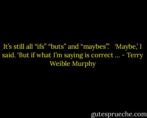 It’s still all “ifs” “buts” and “maybes”.’ <br /><br />‘Maybe,’ I said. ‘But if what I’m saying is correct … - Terry Weible Murphy