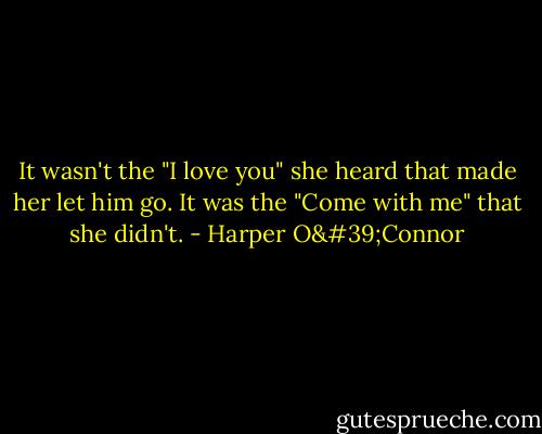 It wasn't the "I love you" she heard that made her let him go. It was the "Come with me" that she didn't. - Harper O'Connor