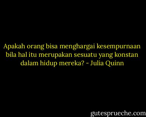 Apakah orang bisa menghargai kesempurnaan bila hal itu merupakan sesuatu yang konstan dalam hidup mereka? - Julia Quinn