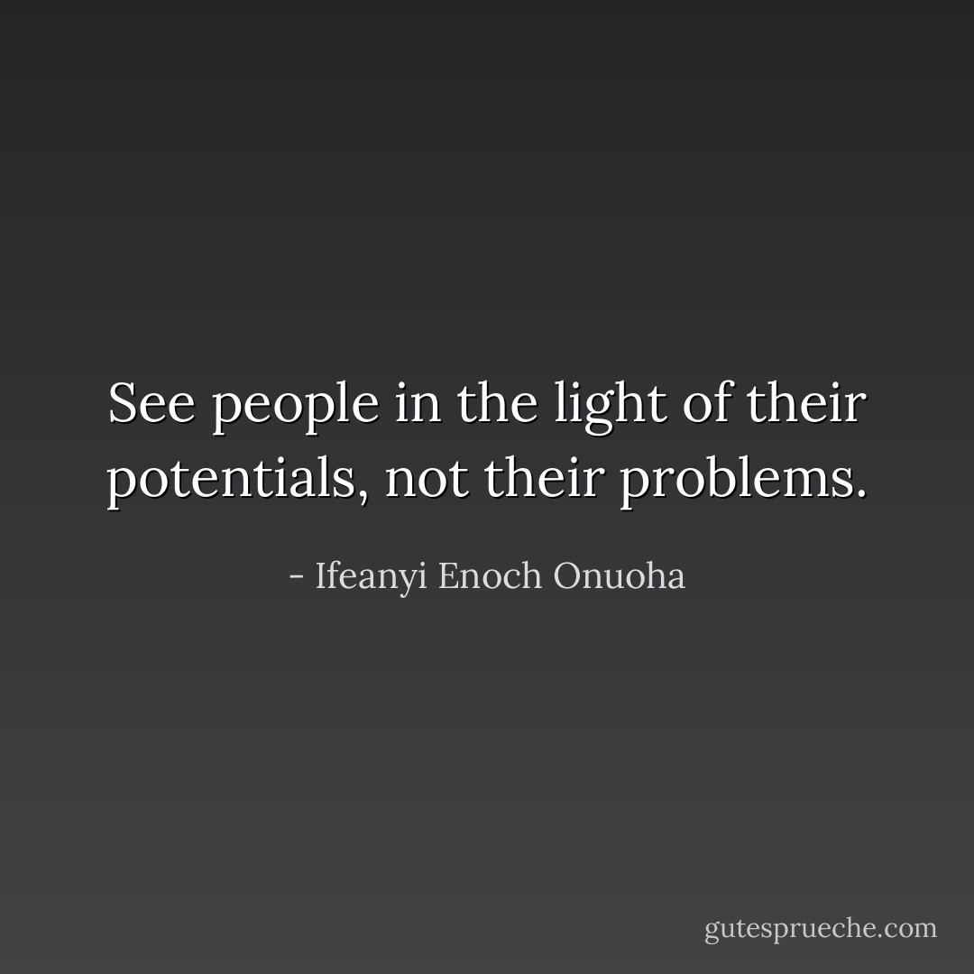 See people in the light of their potentials, not their problems. - Ifeanyi Enoch Onuoha