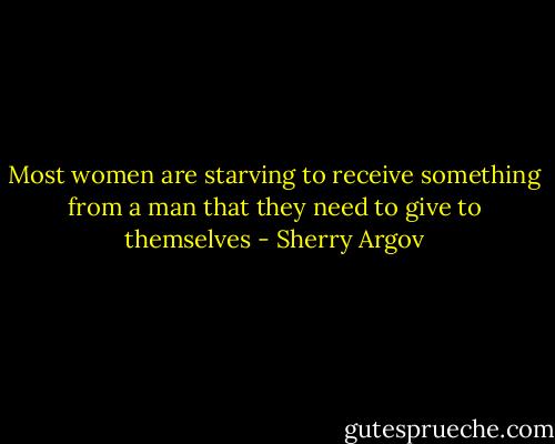 Most women are starving to receive something from a man that they need to give to themselves - Sherry Argov