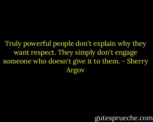 Truly powerful people don't explain why they want respect. They simply don't engage someone who doesn't give it to them. - Sherry Argov