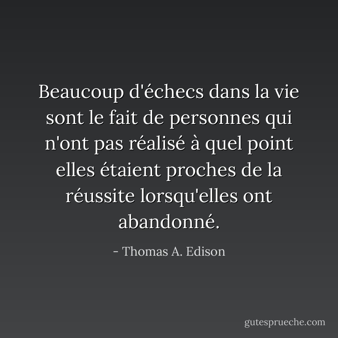 Beaucoup d'échecs dans la vie sont le fait de personnes qui n'ont pas réalisé à quel point elles étaient proches de la réussite lorsqu'elles ont abandonné. - Thomas A. Edison