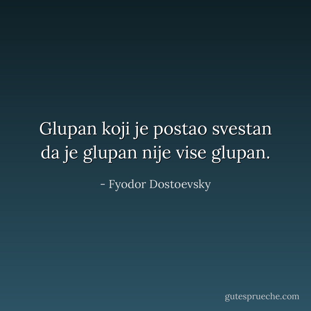 Glupan koji je postao svestan da je glupan nije vise glupan. - Fyodor Dostoevsky