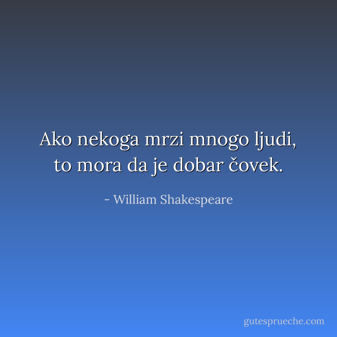 Ako nekoga mrzi mnogo ljudi, to mora da je dobar čovek. - William Shakespeare