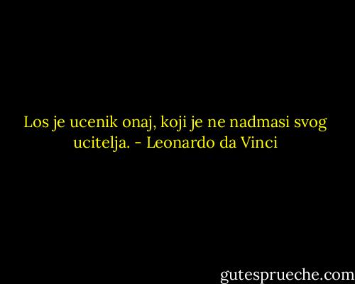 Los je ucenik onaj, koji je ne nadmasi svog ucitelja. - Leonardo da Vinci