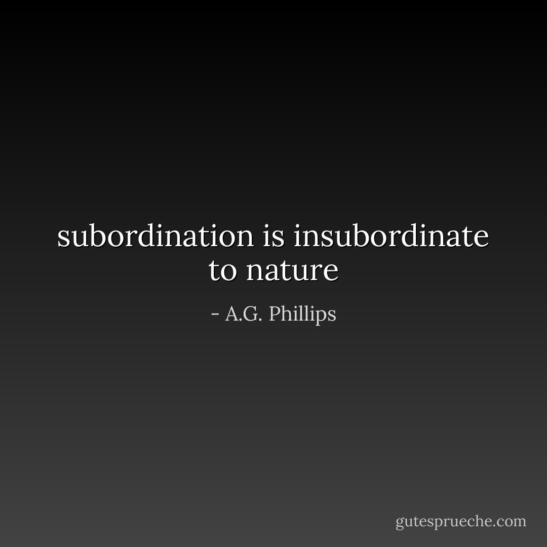 subordination is insubordinate to nature - A.G. Phillips