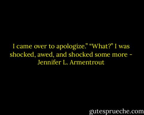I came over to apologize.”<br />“What?” I was shocked, awed, and shocked some more - Jennifer L. Armentrout