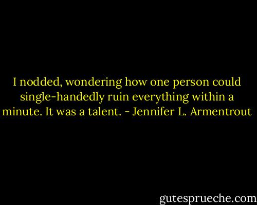 I nodded, wondering how one person could single-handedly ruin everything within a minute. It was a talent. - Jennifer L. Armentrout