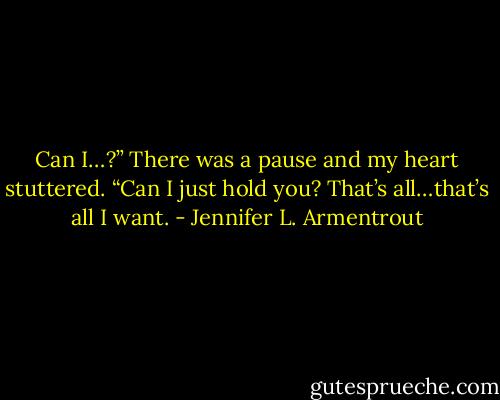 Can I…?” There was a pause and my heart stuttered. “Can I just hold you? That’s all…that’s all I want. - Jennifer L. Armentrout