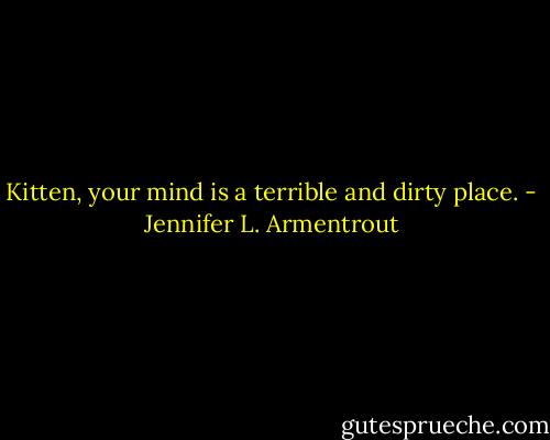 Kitten, your mind is a terrible and dirty place. - Jennifer L. Armentrout