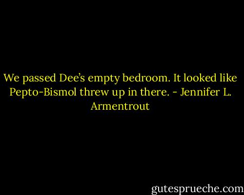 We passed Dee’s empty bedroom. It looked like Pepto-Bismol threw up in there. - Jennifer L. Armentrout