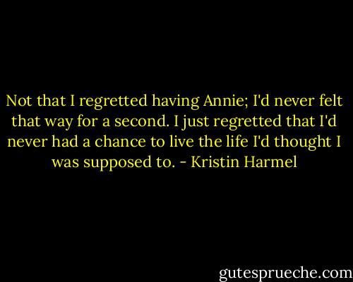 Not that I regretted having Annie; I'd never felt that way for a second. I just regretted that I'd never had a chance to live the life I'd thought I was supposed to. - Kristin Harmel