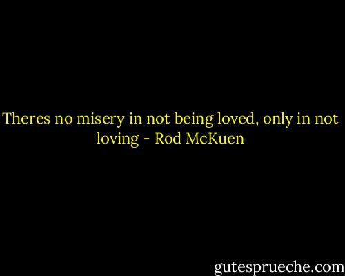 Theres no misery in not being loved,<br />only in not loving - Rod McKuen