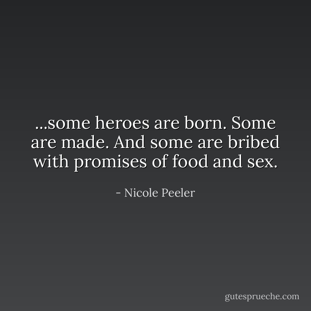...some heroes are born. Some are made. And some are bribed with promises of food and sex. - Nicole Peeler