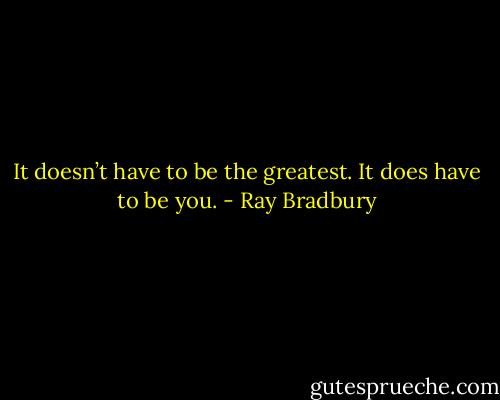 It doesn’t have to be the greatest. It does have to be you. - Ray Bradbury