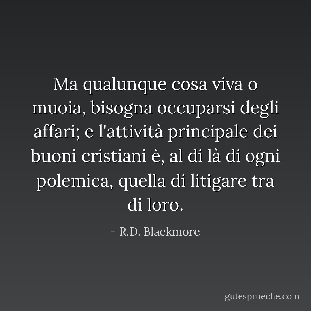 Ma qualunque cosa viva o muoia, bisogna occuparsi degli affari; e l'attività principale dei buoni cristiani è, al di là di ogni polemica, quella di litigare tra di loro. - R.D. Blackmore