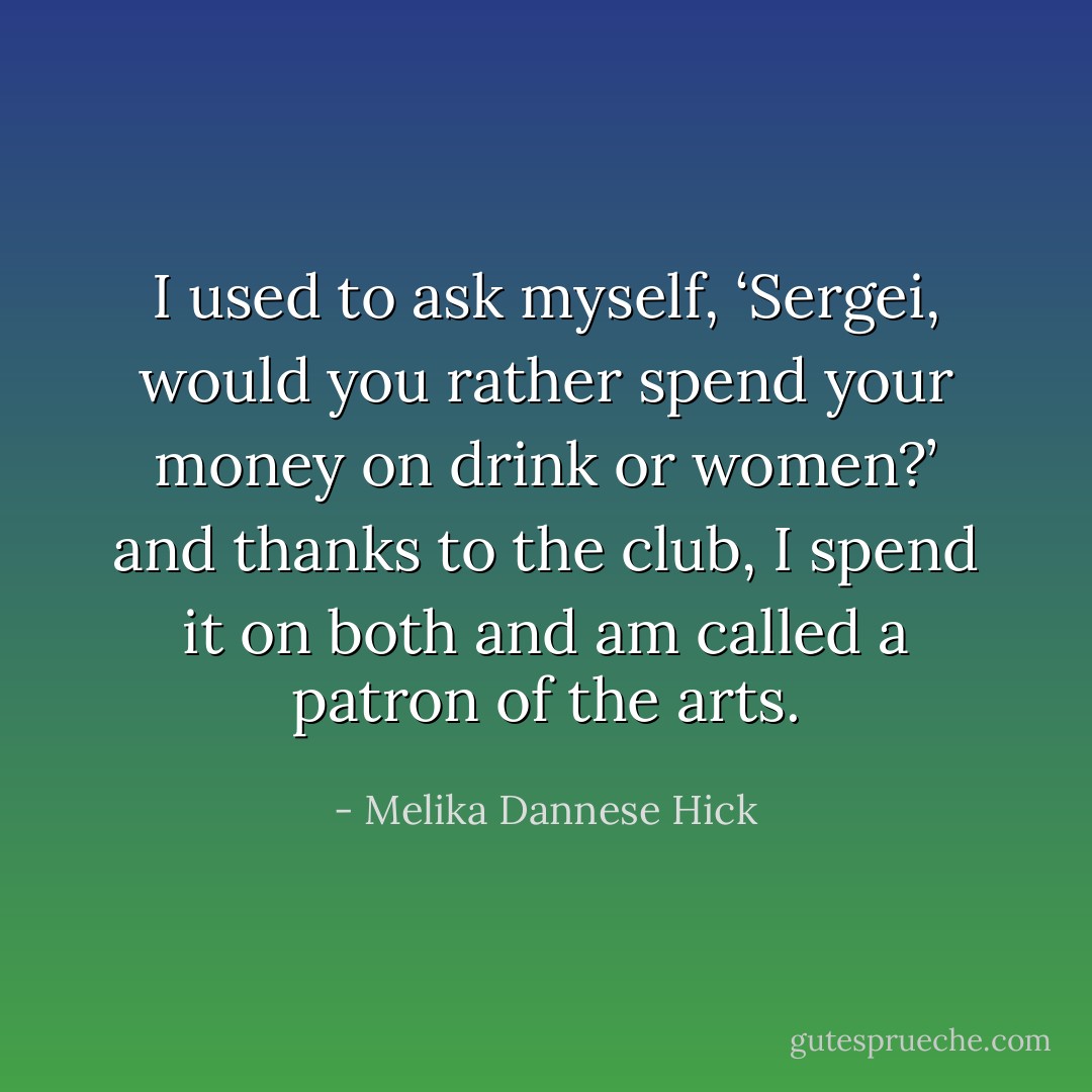 I used to ask myself, ‘Sergei, would you rather spend your money on drink or women?’ and thanks to the club, I spend it on both and am called a patron of the arts. - Melika Dannese Hick