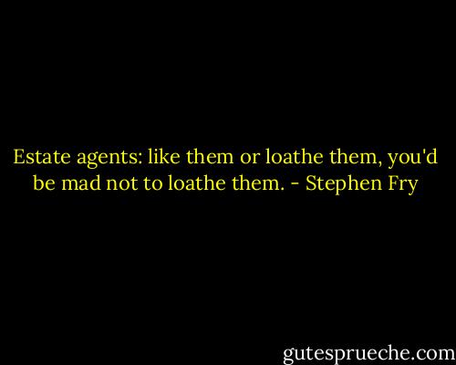 Estate agents: like them or loathe them, you'd be mad not to loathe them. - Stephen Fry